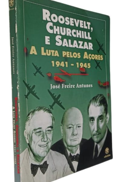 Roosevelt, Churchill e Salazar: A Luta Pelos Açores (1941-1945) de José Freire Antunes